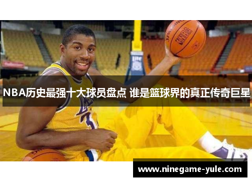 NBA历史最强十大球员盘点 谁是篮球界的真正传奇巨星