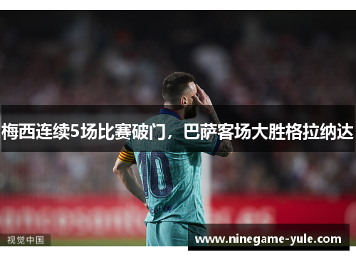 梅西连续5场比赛破门，巴萨客场大胜格拉纳达