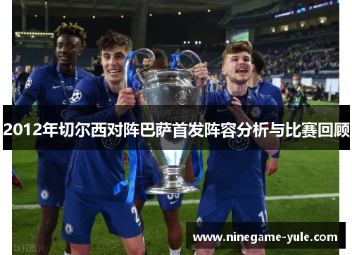 2012年切尔西对阵巴萨首发阵容分析与比赛回顾