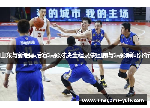山东与新疆季后赛精彩对决全程录像回顾与精彩瞬间分析